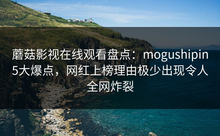 蘑菇影视在线观看盘点：mogushipin5大爆点，网红上榜理由极少出现令人全网炸裂
