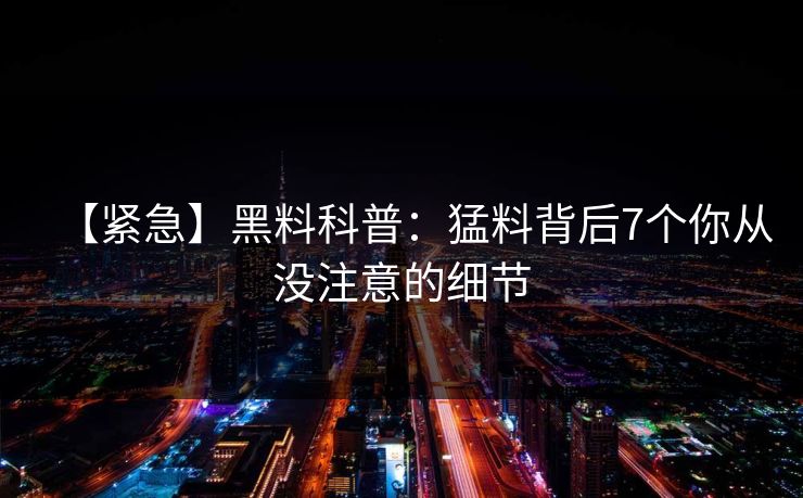 【紧急】黑料科普：猛料背后7个你从没注意的细节
