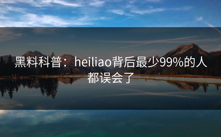 黑料科普：heiliao背后最少99%的人都误会了