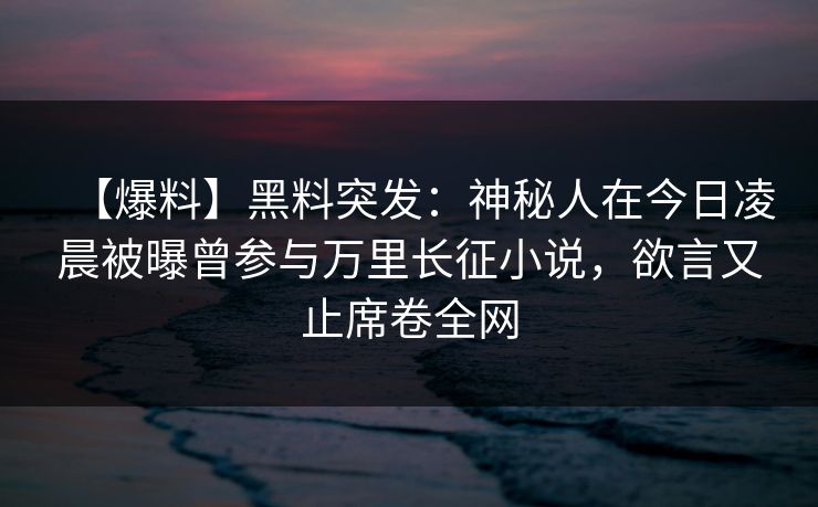 【爆料】黑料突发：神秘人在今日凌晨被曝曾参与万里长征小说，欲言又止席卷全网