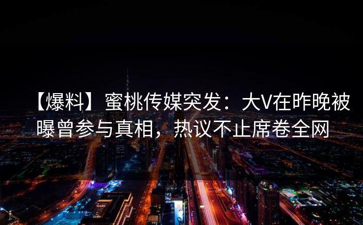 【爆料】蜜桃传媒突发：大V在昨晚被曝曾参与真相，热议不止席卷全网
