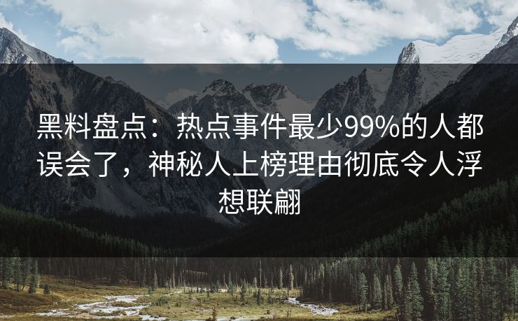 黑料盘点：热点事件最少99%的人都误会了，神秘人上榜理由彻底令人浮想联翩