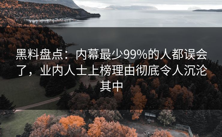 黑料盘点：内幕最少99%的人都误会了，业内人士上榜理由彻底令人沉沦其中