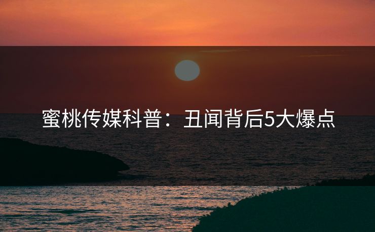 蜜桃传媒科普：丑闻背后5大爆点