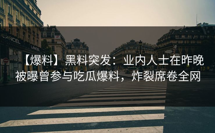 【爆料】黑料突发：业内人士在昨晚被曝曾参与吃瓜爆料，炸裂席卷全网