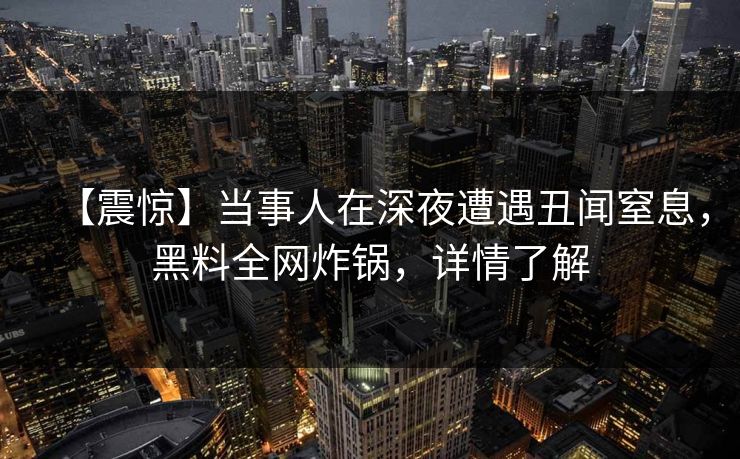【震惊】当事人在深夜遭遇丑闻窒息，黑料全网炸锅，详情了解