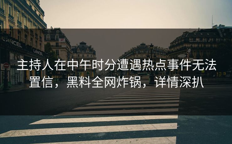 主持人在中午时分遭遇热点事件无法置信,黑料全网炸锅,详情深扒 主持人在中午时分遭遇热点事件无法置信,黑料全网炸锅,详情深扒
