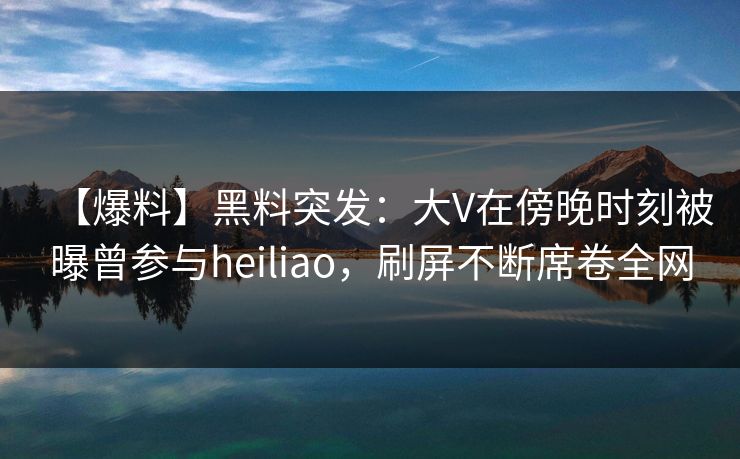 【爆料】黑料突发:大V在傍晚时刻被曝曾参与heiliao,刷屏不断席卷全网 【爆料】黑料突发:大V在傍晚时刻被曝曾参与heiliao,刷屏不断席卷全网