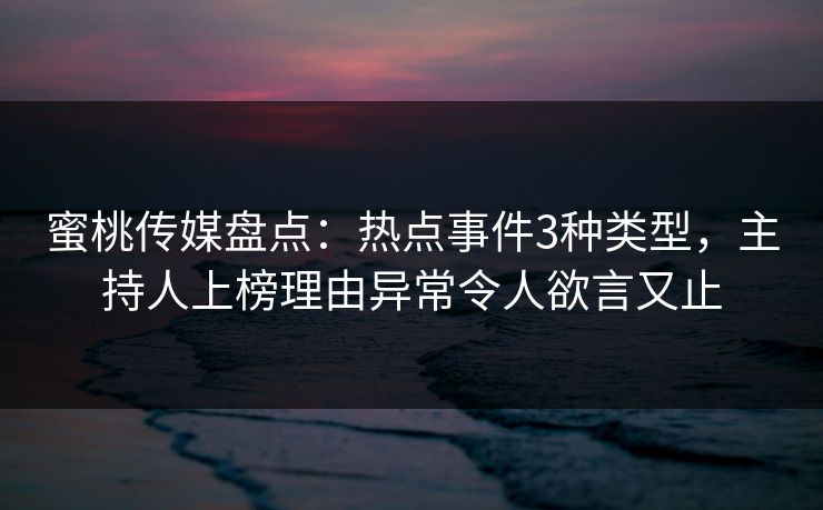 蜜桃传媒盘点:热点事件3种类型,主持人上榜理由异常令人欲言又止 蜜桃传媒盘点:热点事件3种类型,主持人上榜理由异常令人欲言又止