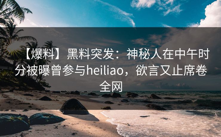 【爆料】黑料突发:神秘人在中午时分被曝曾参与heiliao,欲言又止席卷全网 【爆料】黑料突发:神秘人在中午时分被曝曾参与heiliao,欲言又止席卷全网