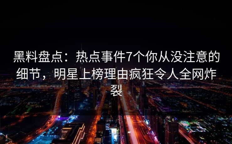 黑料盘点:热点事件7个你从没注意的细节,明星上榜理由疯狂令人全网炸裂 黑料盘点:热点事件7个你从没注意的细节,明星上榜理由疯狂令人全网炸裂