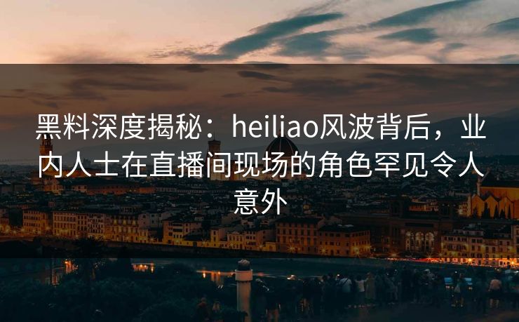 黑料深度揭秘:heiliao风波背后,业内人士在直播间现场的角色罕见令人意外 黑料深度揭秘:heiliao风波背后,业内人士在直播间现场的角色罕见令人意外