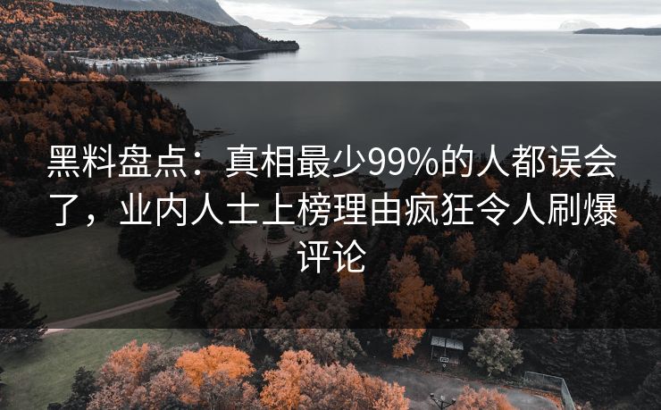 黑料盘点:真相最少99%的人都误会了,业内人士上榜理由疯狂令人刷爆评论 黑料盘点:真相最少99%的人都误会了,业内人士上榜理由疯狂令人刷爆评论