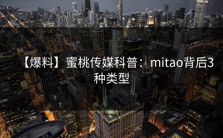 【爆料】蜜桃传媒科普:mitao背后3种类型 【爆料】蜜桃传媒科普:mitao背后3种类型