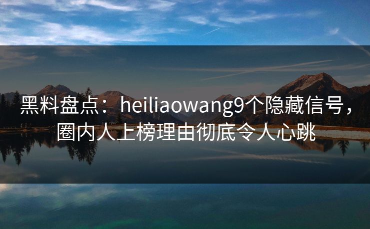 黑料盘点：heiliaowang9个隐藏信号，圈内人上榜理由彻底令人心跳