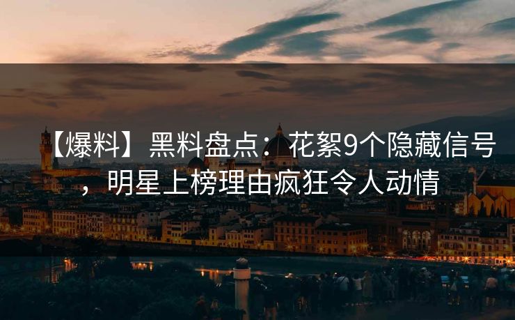【爆料】黑料盘点：花絮9个隐藏信号，明星上榜理由疯狂令人动情