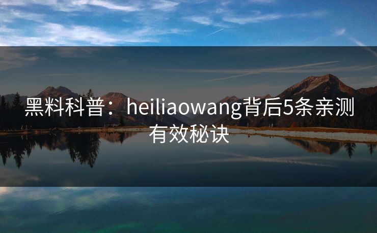 黑料科普：heiliaowang背后5条亲测有效秘诀