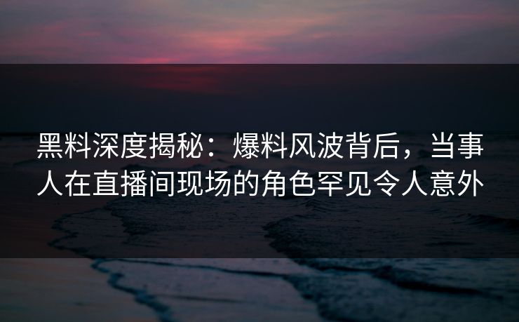 黑料深度揭秘:爆料风波背后,当事人在直播间现场的角色罕见令人意外 黑料深度揭秘:爆料风波背后,当事人在直播间现场的角色罕见令人意外