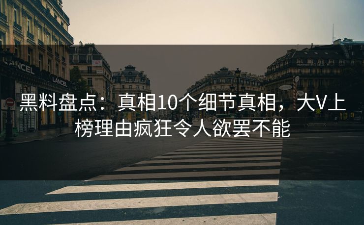 黑料盘点：真相10个细节真相，大V上榜理由疯狂令人欲罢不能