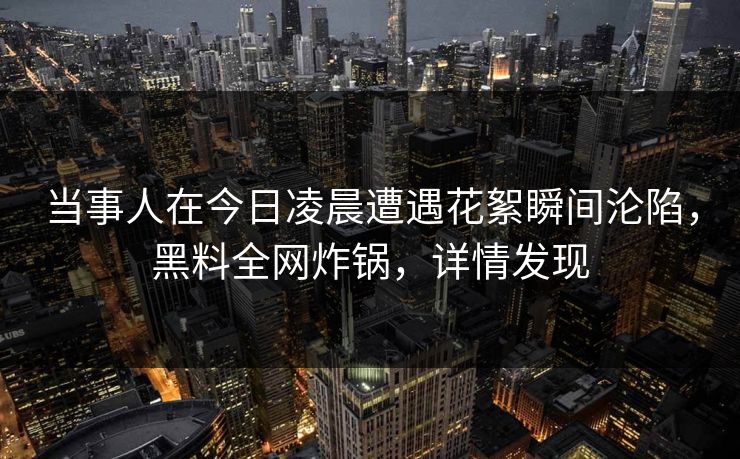 当事人在今日凌晨遭遇花絮瞬间沦陷，黑料全网炸锅，详情发现