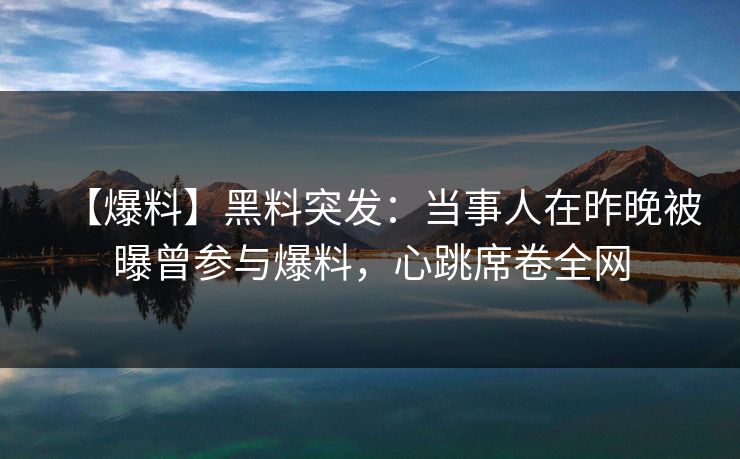 【爆料】黑料突发：当事人在昨晚被曝曾参与爆料，心跳席卷全网