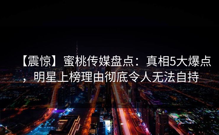 【震惊】蜜桃传媒盘点：真相5大爆点，明星上榜理由彻底令人无法自持