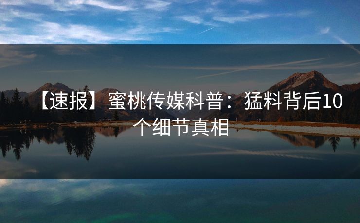 【速报】蜜桃传媒科普:猛料背后10个细节真相 【速报】蜜桃传媒科普:猛料背后10个细节真相