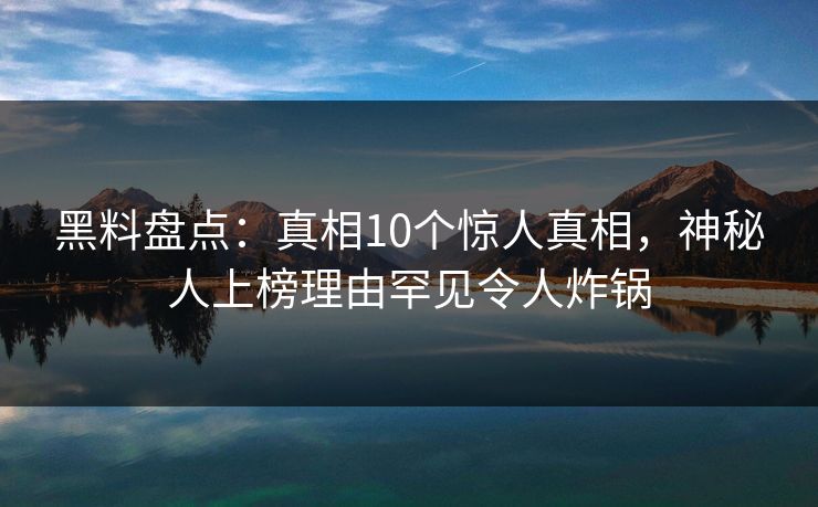 黑料盘点：真相10个惊人真相，神秘人上榜理由罕见令人炸锅