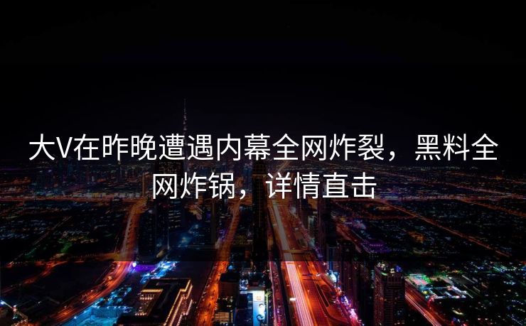 大V在昨晚遭遇内幕全网炸裂，黑料全网炸锅，详情直击