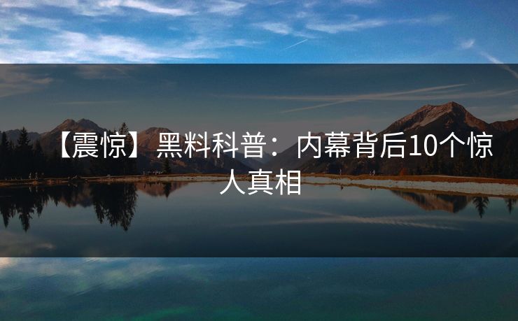 【震惊】黑料科普：内幕背后10个惊人真相