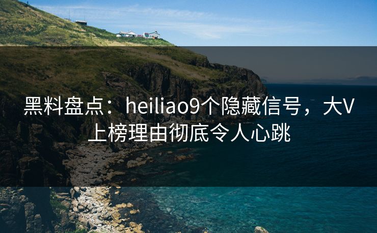 黑料盘点:heiliao9个隐藏信号,大V上榜理由彻底令人心跳 黑料盘点:heiliao9个隐藏信号,大V上榜理由彻底令人心跳