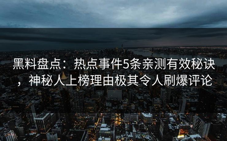 黑料盘点:热点事件5条亲测有效秘诀,神秘人上榜理由极其令人刷爆评论 黑料盘点:热点事件5条亲测有效秘诀,神秘人上榜理由极其令人刷爆评论