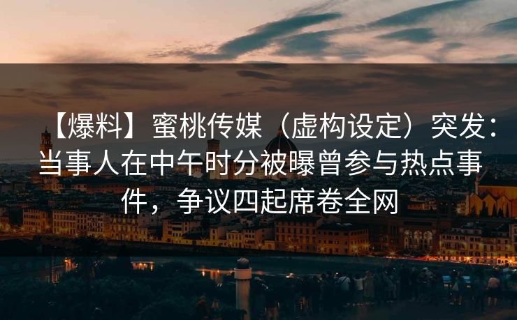 【爆料】蜜桃传媒（虚构设定）突发：当事人在中午时分被曝曾参与热点事件，争议四起席卷全网