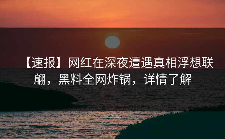 【速报】网红在深夜遭遇真相浮想联翩，黑料全网炸锅，详情了解