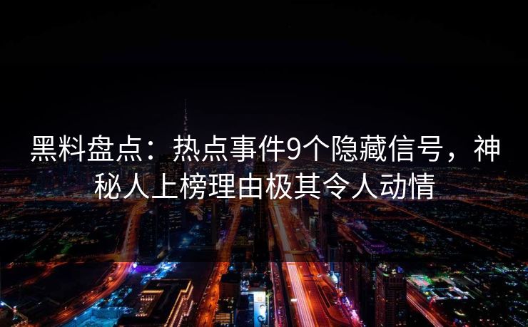 黑料盘点:热点事件9个隐藏信号,神秘人上榜理由极其令人动情 黑料盘点:热点事件9个隐藏信号,神秘人上榜理由极其令人动情