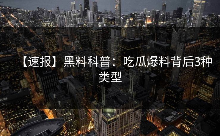 【速报】黑料科普：吃瓜爆料背后3种类型