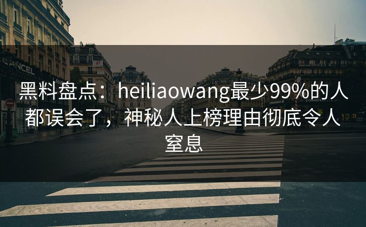 黑料盘点：heiliaowang最少99%的人都误会了，神秘人上榜理由彻底令人窒息