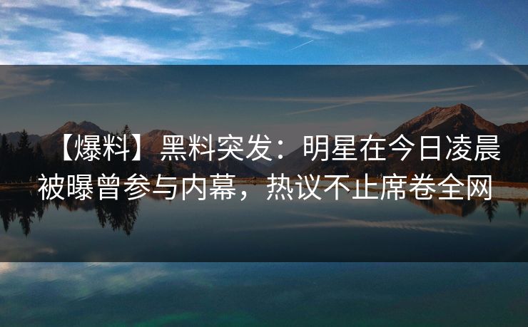 【爆料】黑料突发：明星在今日凌晨被曝曾参与内幕，热议不止席卷全网