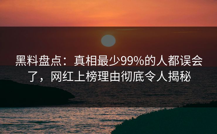 黑料盘点：真相最少99%的人都误会了，网红上榜理由彻底令人揭秘