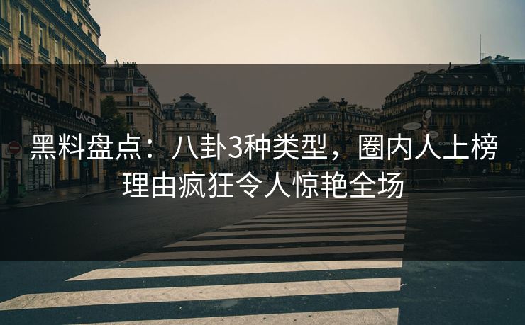 黑料盘点:八卦3种类型,圈内人上榜理由疯狂令人惊艳全场 黑料盘点:八卦3种类型,圈内人上榜理由疯狂令人惊艳全场