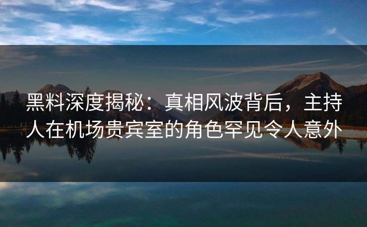 黑料深度揭秘：真相风波背后，主持人在机场贵宾室的角色罕见令人意外