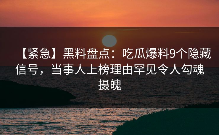 【紧急】黑料盘点：吃瓜爆料9个隐藏信号，当事人上榜理由罕见令人勾魂摄魄
