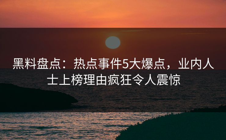 黑料盘点：热点事件5大爆点，业内人士上榜理由疯狂令人震惊