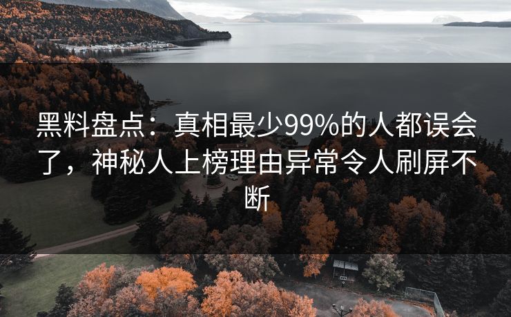 黑料盘点：真相最少99%的人都误会了，神秘人上榜理由异常令人刷屏不断