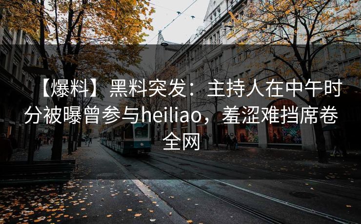【爆料】黑料突发：主持人在中午时分被曝曾参与heiliao，羞涩难挡席卷全网