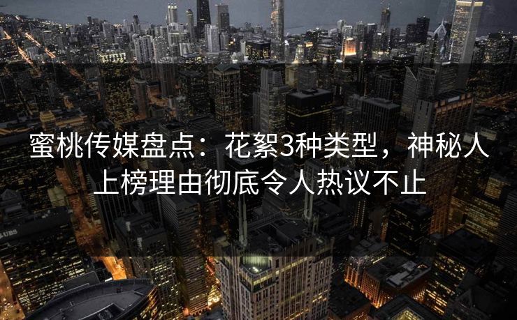 蜜桃传媒盘点：花絮3种类型，神秘人上榜理由彻底令人热议不止