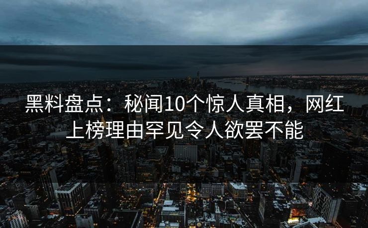 黑料盘点：秘闻10个惊人真相，网红上榜理由罕见令人欲罢不能