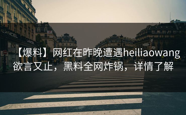 【爆料】网红在昨晚遭遇heiliaowang欲言又止，黑料全网炸锅，详情了解