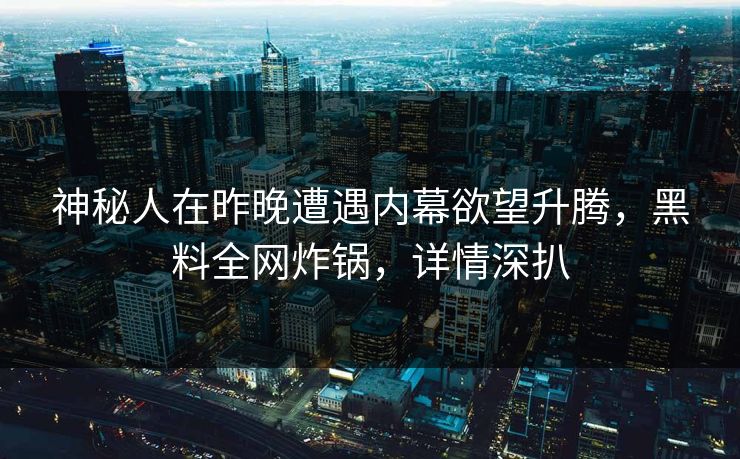 神秘人在昨晚遭遇内幕欲望升腾，黑料全网炸锅，详情深扒