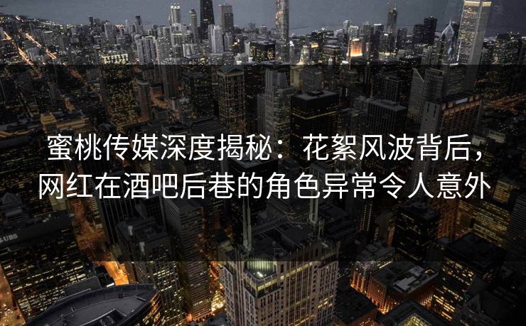 蜜桃传媒深度揭秘：花絮风波背后，网红在酒吧后巷的角色异常令人意外